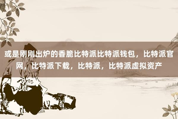 或是刚刚出炉的香脆比特派比特派钱包，比特派官网，比特派下载，比特派，比特派虚拟资产