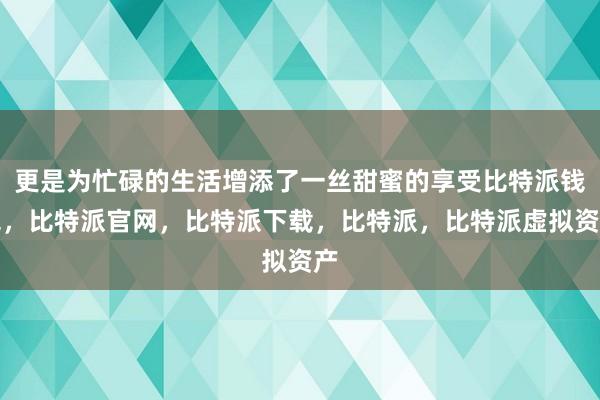 更是为忙碌的生活增添了一丝甜蜜的享受比特派钱包，比特派官网，比特派下载，比特派，比特派虚拟资产