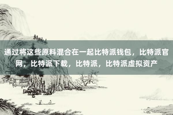 通过将这些原料混合在一起比特派钱包，比特派官网，比特派下载，比特派，比特派虚拟资产