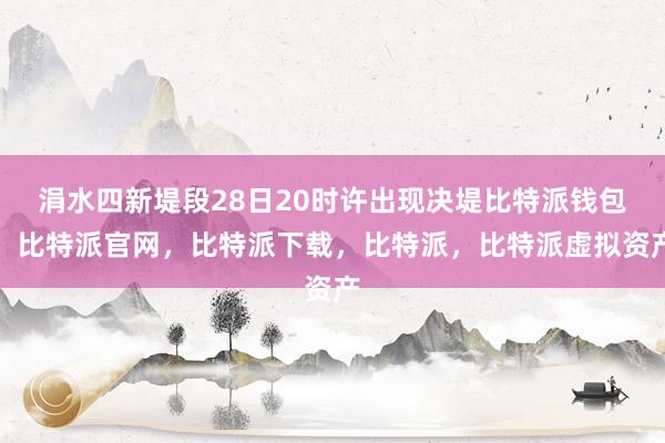 涓水四新堤段28日20时许出现决堤比特派钱包，比特派官网，比特派下载，比特派，比特派虚拟资产