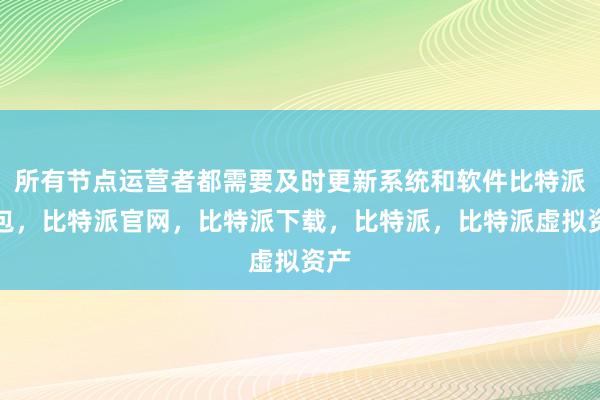 所有节点运营者都需要及时更新系统和软件比特派钱包，比特派官网，比特派下载，比特派，比特派虚拟资产