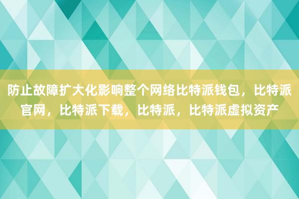 防止故障扩大化影响整个网络比特派钱包，比特派官网，比特派下载，比特派，比特派虚拟资产