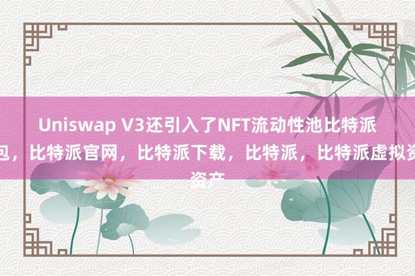 Uniswap V3还引入了NFT流动性池比特派钱包，比特派官网，比特派下载，比特派，比特派虚拟资产