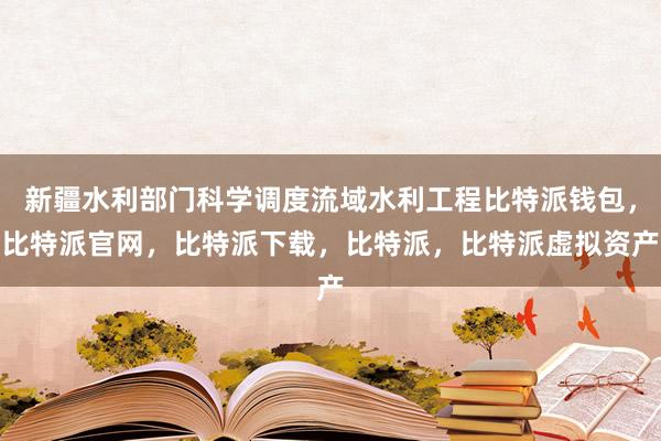 新疆水利部门科学调度流域水利工程比特派钱包，比特派官网，比特派下载，比特派，比特派虚拟资产