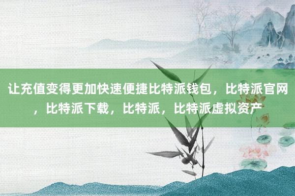 让充值变得更加快速便捷比特派钱包，比特派官网，比特派下载，比特派，比特派虚拟资产