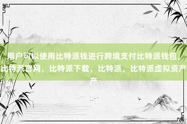 用户可以使用比特派钱进行跨境支付比特派钱包，比特派官网，比特派下载，比特派，比特派虚拟资产