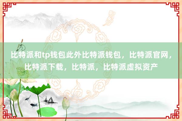 比特派和tp钱包此外比特派钱包，比特派官网，比特派下载，比特派，比特派虚拟资产