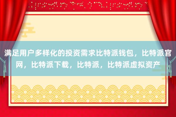 满足用户多样化的投资需求比特派钱包，比特派官网，比特派下载，比特派，比特派虚拟资产