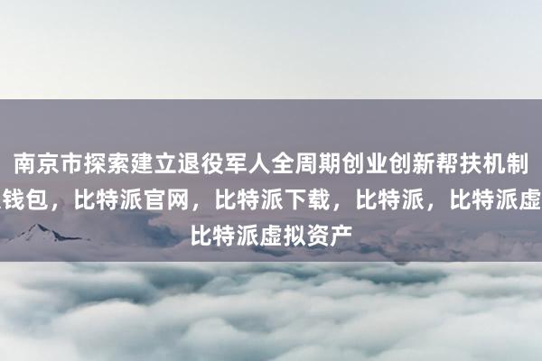 南京市探索建立退役军人全周期创业创新帮扶机制比特派钱包，比特派官网，比特派下载，比特派，比特派虚拟资产