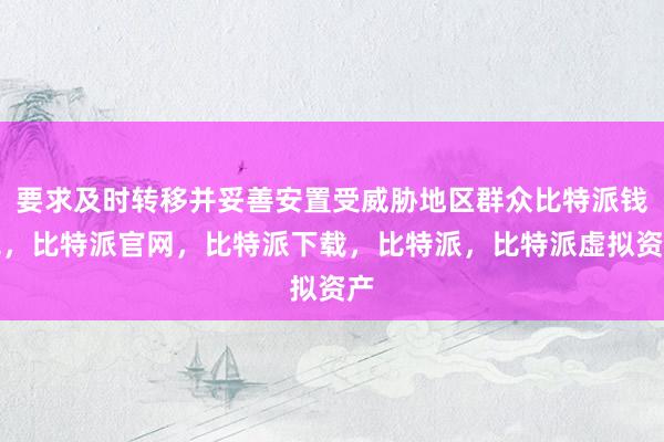 要求及时转移并妥善安置受威胁地区群众比特派钱包，比特派官网，比特派下载，比特派，比特派虚拟资产