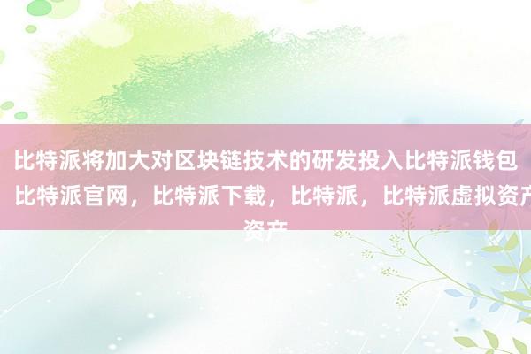 比特派将加大对区块链技术的研发投入比特派钱包，比特派官网，比特派下载，比特派，比特派虚拟资产