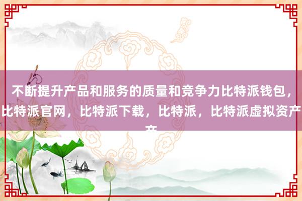 不断提升产品和服务的质量和竞争力比特派钱包，比特派官网，比特派下载，比特派，比特派虚拟资产