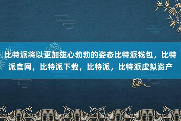 比特派将以更加雄心勃勃的姿态比特派钱包，比特派官网，比特派下载，比特派，比特派虚拟资产