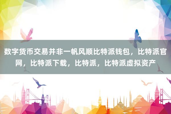 数字货币交易并非一帆风顺比特派钱包，比特派官网，比特派下载，比特派，比特派虚拟资产