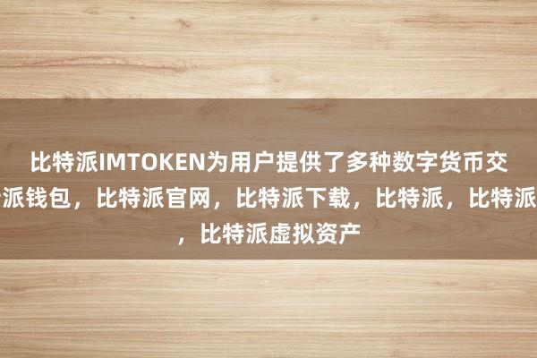 比特派IMTOKEN为用户提供了多种数字货币交易对比特派钱包，比特派官网，比特派下载，比特派，比特派虚拟资产