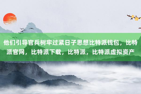 他们引导官兵树牢过紧日子思想比特派钱包，比特派官网，比特派下载，比特派，比特派虚拟资产