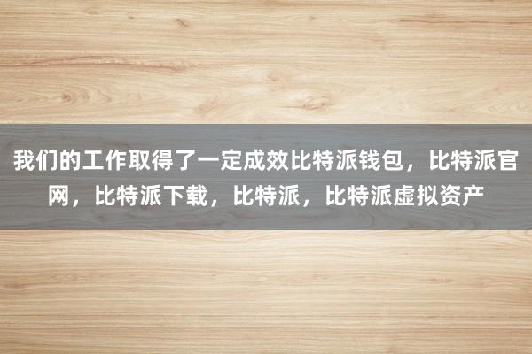 我们的工作取得了一定成效比特派钱包，比特派官网，比特派下载，比特派，比特派虚拟资产