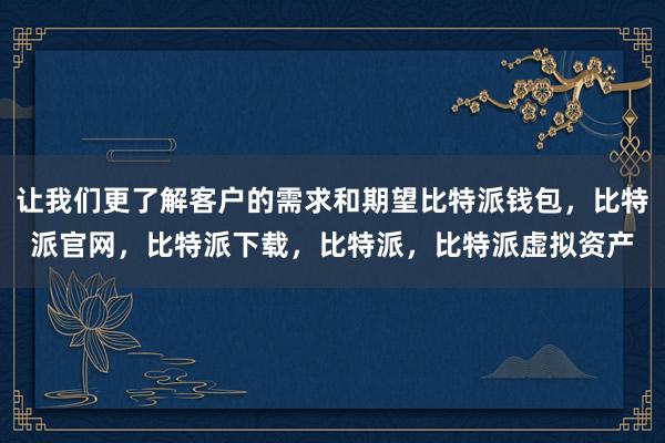 让我们更了解客户的需求和期望比特派钱包，比特派官网，比特派下载，比特派，比特派虚拟资产