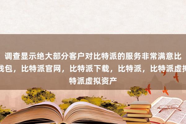 调查显示绝大部分客户对比特派的服务非常满意比特派钱包，比特派官网，比特派下载，比特派，比特派虚拟资产