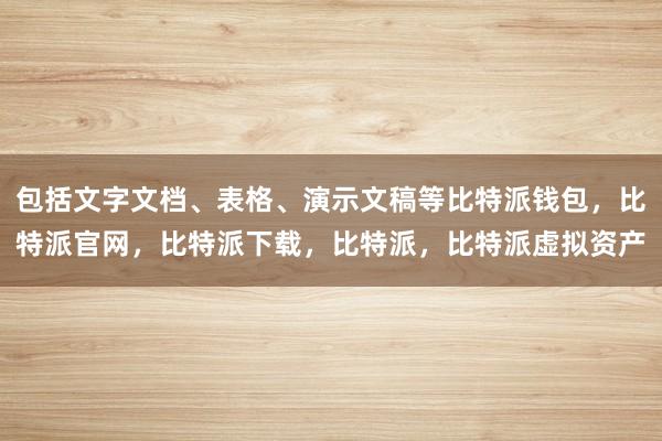 包括文字文档、表格、演示文稿等比特派钱包，比特派官网，比特派下载，比特派，比特派虚拟资产