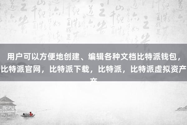 用户可以方便地创建、编辑各种文档比特派钱包，比特派官网，比特派下载，比特派，比特派虚拟资产