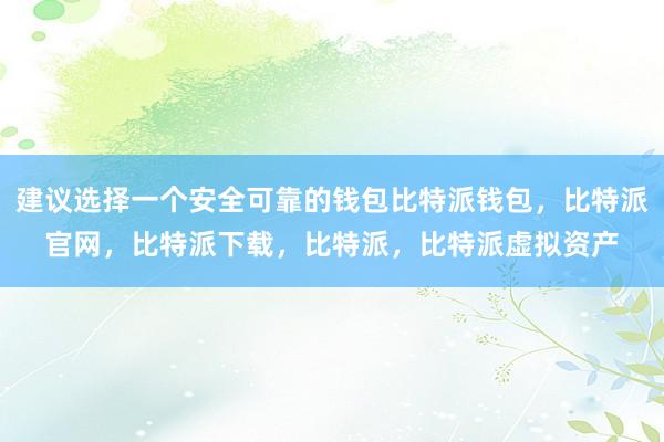 建议选择一个安全可靠的钱包比特派钱包，比特派官网，比特派下载，比特派，比特派虚拟资产