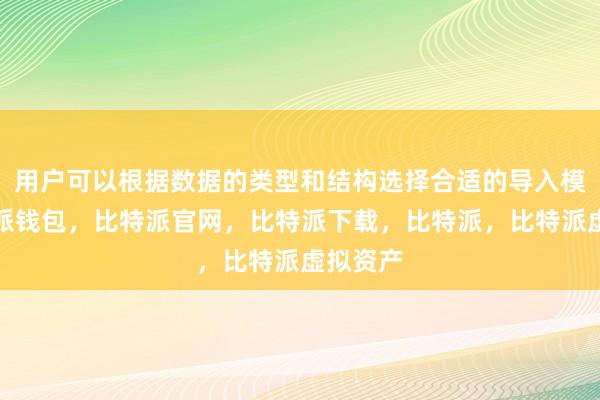 用户可以根据数据的类型和结构选择合适的导入模式比特派钱包，比特派官网，比特派下载，比特派，比特派虚拟资产