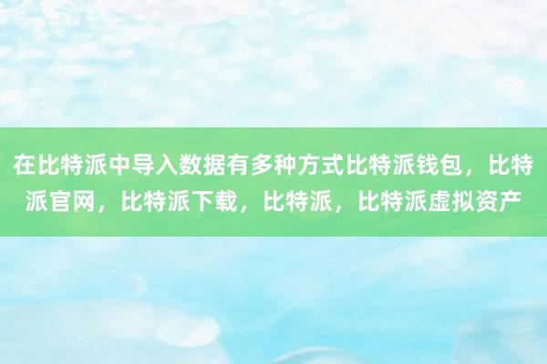 在比特派中导入数据有多种方式比特派钱包，比特派官网，比特派下载，比特派，比特派虚拟资产