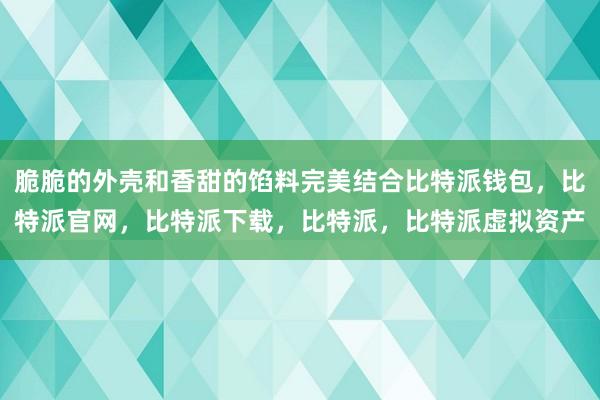 脆脆的外壳和香甜的馅料完美结合比特派钱包，比特派官网，比特派下载，比特派，比特派虚拟资产