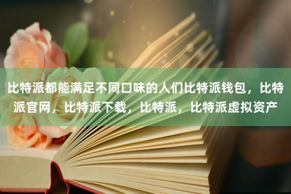 比特派都能满足不同口味的人们比特派钱包，比特派官网，比特派下载，比特派，比特派虚拟资产