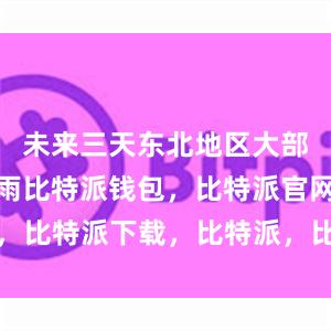 未来三天东北地区大部有大到暴雨比特派钱包，比特派官网，比特派下载，比特派，比特派虚拟资产