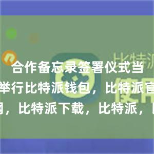 合作备忘录签署仪式当日在香港举行比特派钱包，比特派官网，比特派下载，比特派，比特派虚拟资产