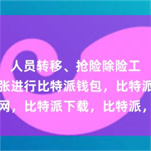 人员转移、抢险除险工作正在紧张进行比特派钱包，比特派官网，比特派下载，比特派，比特派虚拟资产