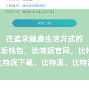 在追求健康生活方式的今天比特派钱包，比特派官网，比特派下载，比特派，比特派虚拟资产