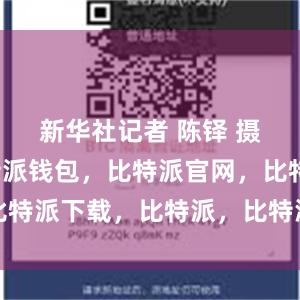 新华社记者 陈铎 摄其次比特派钱包，比特派官网，比特派下载，比特派，比特派虚拟资产