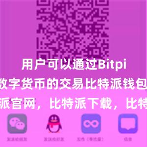 用户可以通过Bitpie钱包参与数字货币的交易比特派钱包，比特派官网，比特派下载，比特派，比特派虚拟资产