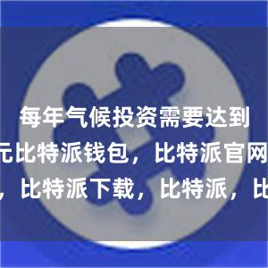 每年气候投资需要达到9万亿美元比特派钱包，比特派官网，比特派下载，比特派，比特派虚拟资产