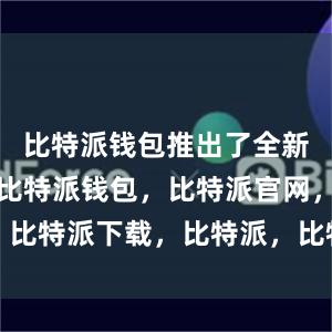 比特派钱包推出了全新的更新版比特派钱包，比特派官网，比特派下载，比特派，比特派虚拟资产