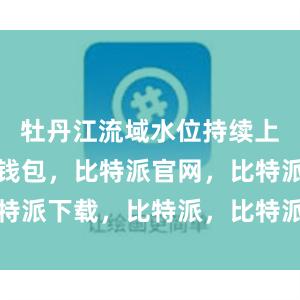 牡丹江流域水位持续上涨比特派钱包，比特派官网，比特派下载，比特派，比特派虚拟资产