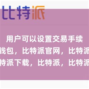 用户可以设置交易手续费比特派钱包，比特派官网，比特派下载，比特派，比特派虚拟资产