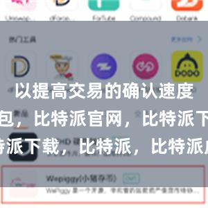 以提高交易的确认速度比特派钱包，比特派官网，比特派下载，比特派，比特派虚拟资产