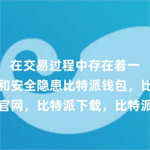 在交易过程中存在着一定的风险和安全隐患比特派钱包，比特派官网，比特派下载，比特派，比特派虚拟资产