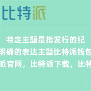 特定主题是指发行的纪念币要有明确的表达主题比特派钱包，比特派官网，比特派下载，比特派，比特派虚拟资产