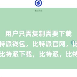 用户只需复制需要下载的链接比特派钱包，比特派官网，比特派下载，比特派，比特派虚拟资产