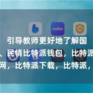 引导教师更好地了解国情、社情、民情比特派钱包，比特派官网，比特派下载，比特派，比特派虚拟资产